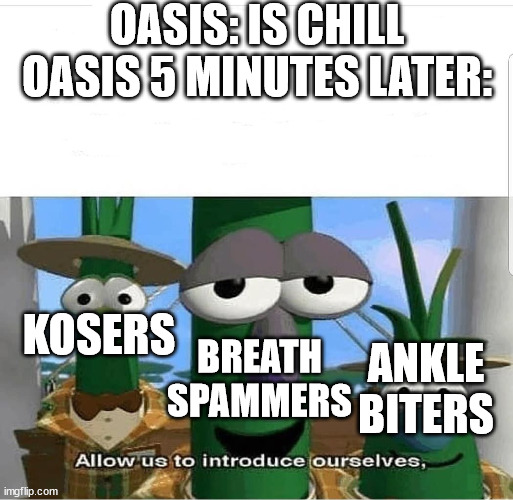 Allow us to introduce ourselves | OASIS: IS CHILL
OASIS 5 MINUTES LATER:; KOSERS; BREATH SPAMMERS; ANKLE BITERS | image tagged in allow us to introduce ourselves | made w/ Imgflip meme maker
