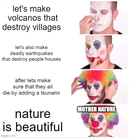 nature is beautiful | let's make  volcanos that destroy villages; let's also make deadly earthquakes that destroy people houses; after lets make sure that they all die by adding a tsunami; nature is beautiful; MOTHER NATURE | image tagged in memes,clown applying makeup | made w/ Imgflip meme maker