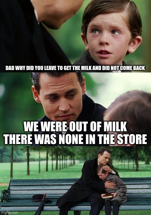 dad gets milk | DAD WHY DID YOU LEAVE TO GET THE MILK AND DID NOT COME BACK; WE WERE OUT OF MILK THERE WAS NONE IN THE STORE | image tagged in memes,finding neverland | made w/ Imgflip meme maker
