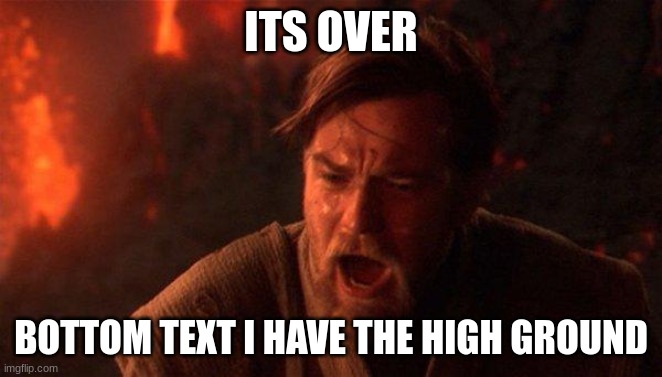 You Were The Chosen One (Star Wars) Meme | ITS OVER BOTTOM TEXT I HAVE THE HIGH GROUND | image tagged in memes,you were the chosen one star wars | made w/ Imgflip meme maker