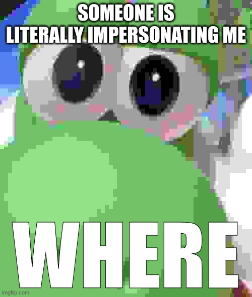 Yoshi Where | SOMEONE IS LITERALLY IMPERSONATING ME | image tagged in yoshi where | made w/ Imgflip meme maker