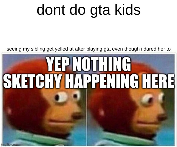 Yeah lets keep gta 18+ | dont do gta kids; seeing my sibling get yelled at after playing gta even though i dared her to; YEP NOTHING SKETCHY HAPPENING HERE | image tagged in memes,monkey puppet | made w/ Imgflip meme maker