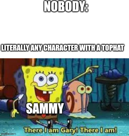 I just realized until now | NOBODY:; LITERALLY ANY CHARACTER WITH A TOPHAT; SAMMY | image tagged in there i am gary | made w/ Imgflip meme maker