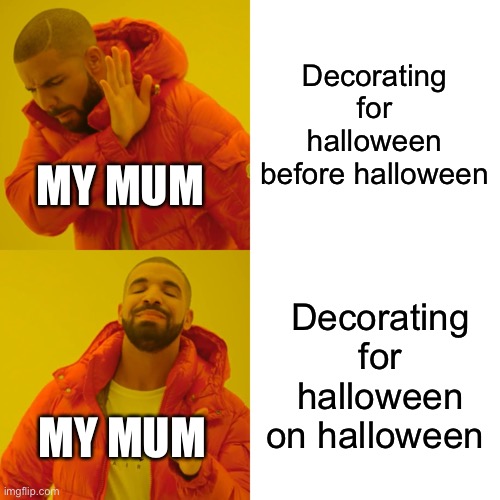 Sadly this is true | Decorating for halloween before halloween; MY MUM; Decorating for halloween on halloween; MY MUM | image tagged in memes,drake hotline bling | made w/ Imgflip meme maker