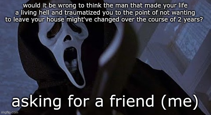 ghostface solos | would it be wrong to think the man that made your life a living hell and traumatized you to the point of not wanting to leave your house might've changed over the course of 2 years? asking for a friend (me) | image tagged in ghostface solos | made w/ Imgflip meme maker