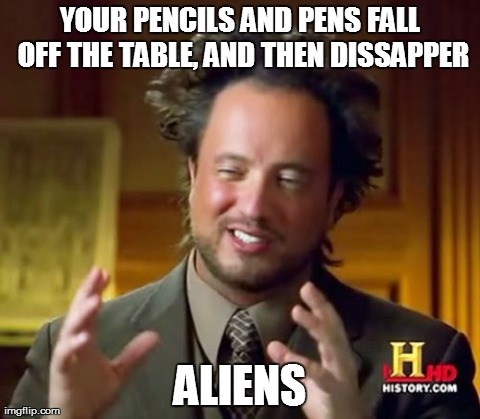 my pens dissaper 5 in two week | YOUR PENCILS AND PENS FALL OFF THE TABLE, AND THEN DISSAPPER ALIENS | image tagged in memes,ancient aliens | made w/ Imgflip meme maker