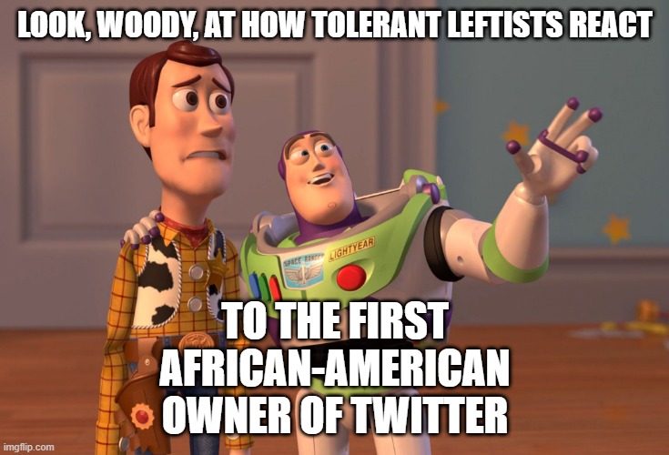 X, X Everywhere | LOOK, WOODY, AT HOW TOLERANT LEFTISTS REACT; TO THE FIRST AFRICAN-AMERICAN OWNER OF TWITTER | image tagged in memes,x x everywhere | made w/ Imgflip meme maker