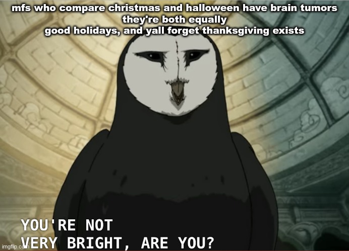 You're not very bright, are you? | mfs who compare christmas and halloween have brain tumors
they're both equally good holidays, and yall forget thanksgiving exists | image tagged in you're not very bright are you | made w/ Imgflip meme maker