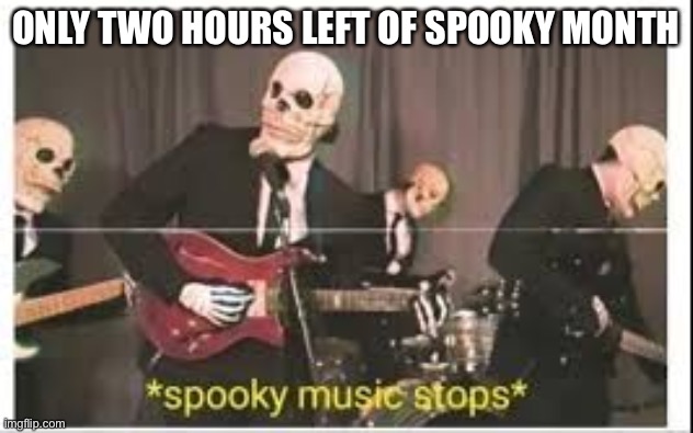 Rip. |  ONLY TWO HOURS LEFT OF SPOOKY MONTH | image tagged in spooky music stops,spooktober,fun,funny | made w/ Imgflip meme maker