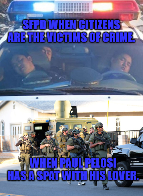 SFPD | SFPD WHEN CITIZENS ARE THE VICTIMS OF CRIME. WHEN PAUL PELOSI HAS A SPAT WITH HIS LOVER. | image tagged in cops sleeping,san bernadino swat troopers police ar-15 same weapon as shooter | made w/ Imgflip meme maker