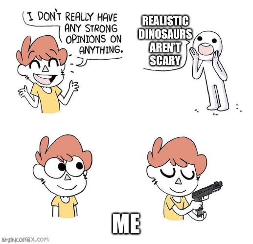 :) | REALISTIC
DINOSAURS
AREN’T
SCARY; ME | image tagged in i don't really have strong opinions | made w/ Imgflip meme maker