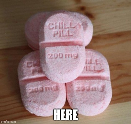Chill pills | HERE | image tagged in chill pills | made w/ Imgflip meme maker