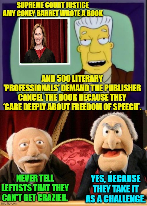 The irony is that those 500 'professionals' don't KNOW how crazy they sound. | SUPREME COURT JUSTICE AMY CONEY BARRET WROTE A BOOK; AND 500 LITERARY 'PROFESSIONALS' DEMAND THE PUBLISHER CANCEL THE BOOK BECAUSE THEY ‘CARE DEEPLY ABOUT FREEDOM OF SPEECH’. NEVER TELL LEFTISTS THAT THEY CAN'T GET CRAZIER. YES, BECAUSE THEY TAKE IT AS A CHALLENGE. | image tagged in crazy | made w/ Imgflip meme maker