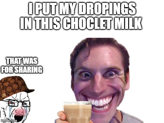 Choklet Milk | I PUT MY DROPINGS IN THIS CHOCLET MILK; THAT WAS FOR SHARING | image tagged in choccy milk | made w/ Imgflip meme maker