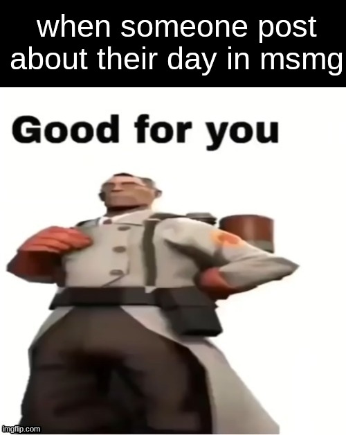 when someone post about their day in msmg | made w/ Imgflip meme maker