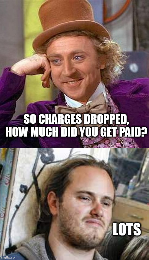 SO CHARGES DROPPED, HOW MUCH DID YOU GET PAID? LOTS | image tagged in memes,creepy condescending wonka | made w/ Imgflip meme maker