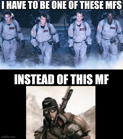 Ghostbusters good tho, ngl | I HAVE TO BE ONE OF THESE MFS; INSTEAD OF THIS MF | image tagged in ghostbusters | made w/ Imgflip meme maker