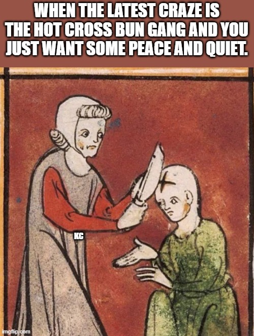 Medieval fun | WHEN THE LATEST CRAZE IS THE HOT CROSS BUN GANG AND YOU JUST WANT SOME PEACE AND QUIET. KC | image tagged in medieval memes | made w/ Imgflip meme maker