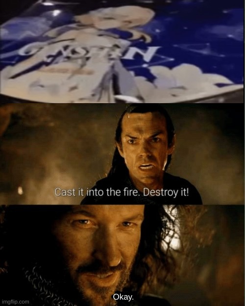 Cast it in the fire | Okay. | image tagged in cast it in the fire | made w/ Imgflip meme maker