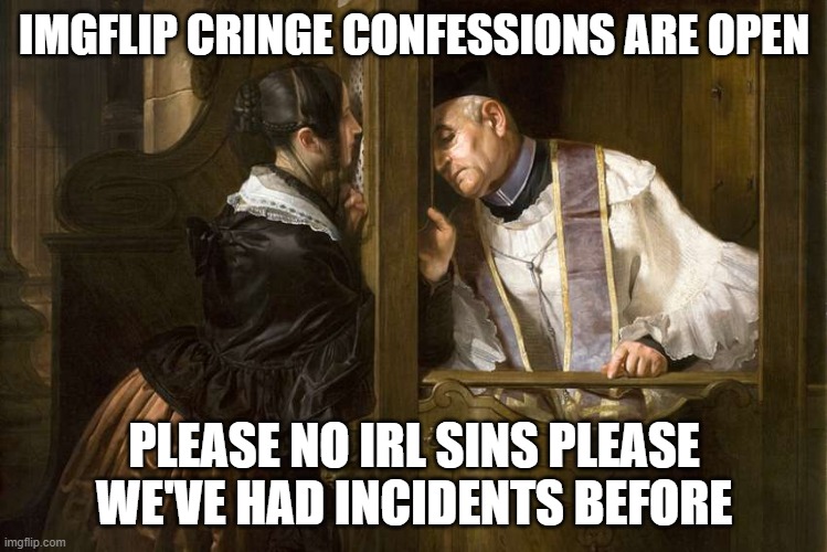 IMGFLIP CRINGE CONFESSIONS ARE OPEN; PLEASE NO IRL SINS PLEASE WE'VE HAD INCIDENTS BEFORE | made w/ Imgflip meme maker