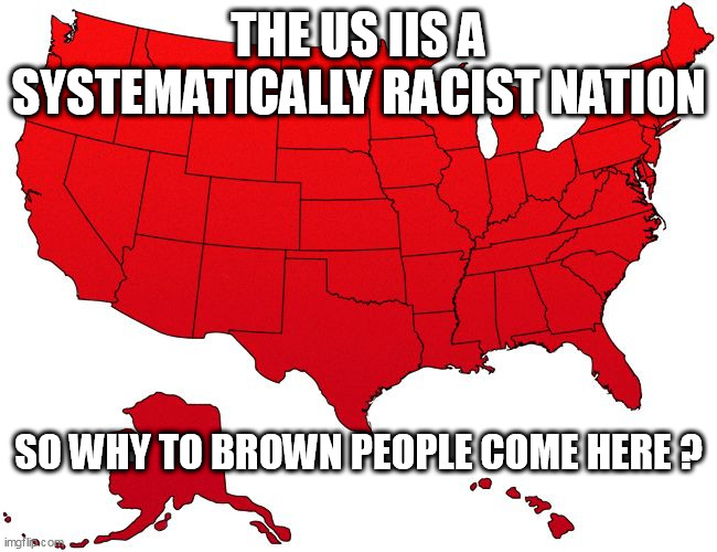 Red USA map | THE US IIS A SYSTEMATICALLY RACIST NATION; SO WHY TO BROWN PEOPLE COME HERE ? | image tagged in red usa map | made w/ Imgflip meme maker