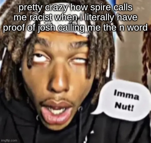 Imma Nut! | pretty crazy how spire calls me racist when i literally have proof of josh calling me the n word | image tagged in imma nut | made w/ Imgflip meme maker