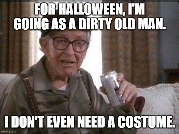 Grumpy old Man | FOR HALLOWEEN, I'M GOING AS A DIRTY OLD MAN. I DON'T EVEN NEED A COSTUME. | image tagged in grumpy old man,halloween,old man | made w/ Imgflip meme maker