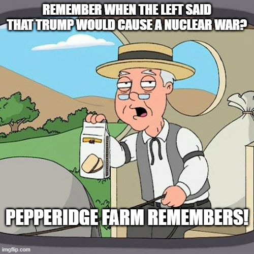 Biden Nuclear War | REMEMBER WHEN THE LEFT SAID THAT TRUMP WOULD CAUSE A NUCLEAR WAR? PEPPERIDGE FARM REMEMBERS! | image tagged in memes,pepperidge farm remembers | made w/ Imgflip meme maker