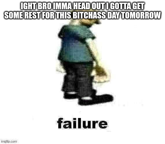 failure | IGHT BRO IMMA HEAD OUT I GOTTA GET SOME REST FOR THIS BITCHASS DAY TOMORROW | image tagged in failure | made w/ Imgflip meme maker