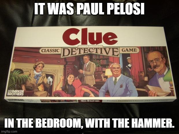 Anybody up for a game of Clue. LOL | IT WAS PAUL PELOSI; IN THE BEDROOM, WITH THE HAMMER. | image tagged in clue,nancy pelosi,husband,democrat,mystery,board games,ConservativesOnly | made w/ Imgflip meme maker