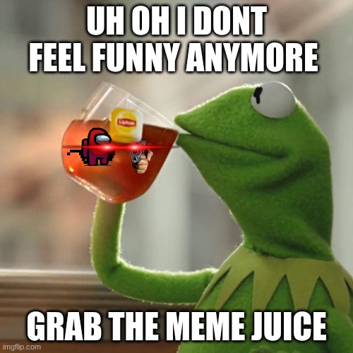 MEMES | UH OH I DONT FEEL FUNNY ANYMORE; GRAB THE MEME JUICE | image tagged in memes,but that's none of my business,kermit the frog | made w/ Imgflip meme maker