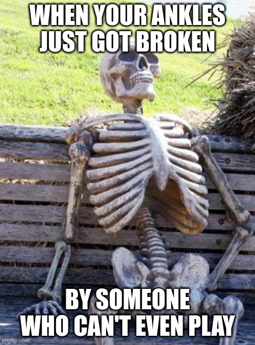 Waiting Skeleton Meme | WHEN YOUR ANKLES JUST GOT BROKEN; BY SOMEONE WHO CAN'T EVEN PLAY | image tagged in memes,waiting skeleton | made w/ Imgflip meme maker