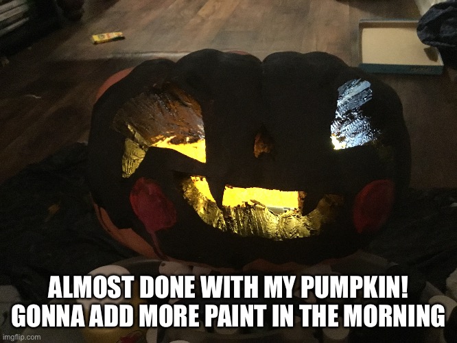 ALMOST DONE WITH MY PUMPKIN! GONNA ADD MORE PAINT IN THE MORNING | made w/ Imgflip meme maker