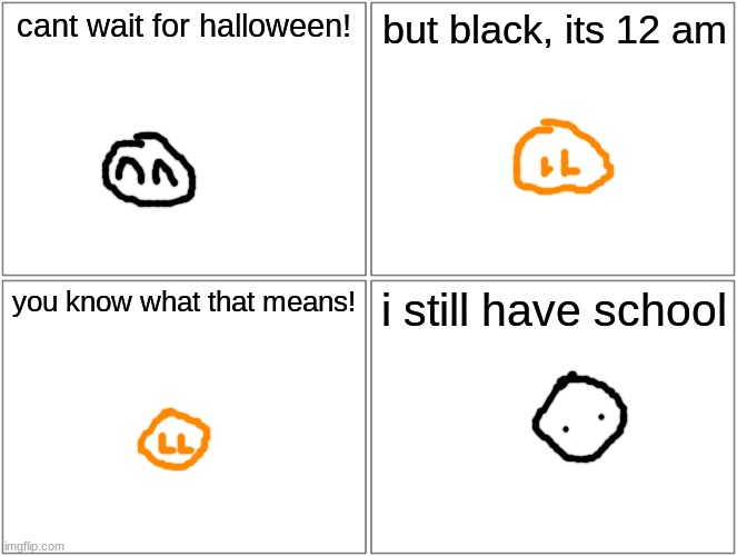 quick comic made at 12 am | cant wait for halloween! but black, its 12 am; you know what that means! i still have school | image tagged in memes,blank comic panel 2x2 | made w/ Imgflip meme maker