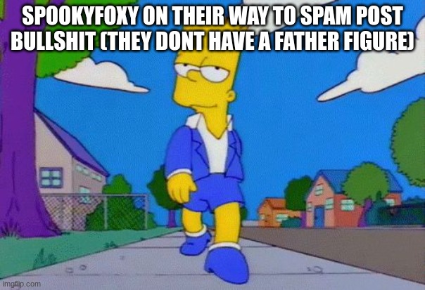 Bart Simpson Strut | SPOOKYFOXY ON THEIR WAY TO SPAM POST BULLSHIT (THEY DONT HAVE A FATHER FIGURE) | image tagged in bart simpson strut | made w/ Imgflip meme maker