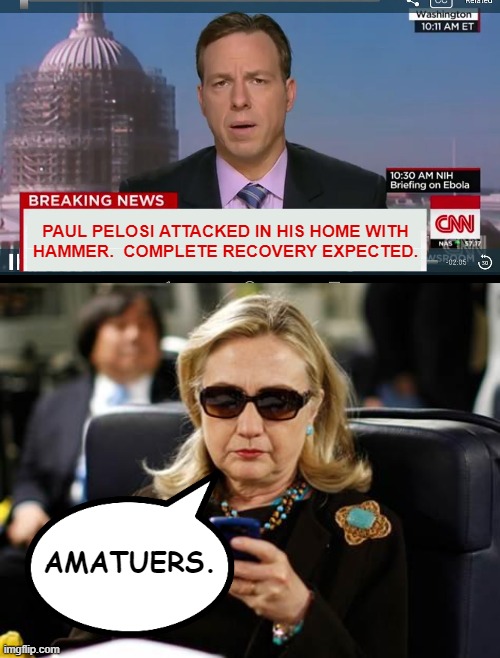 PAUL PELOSI ATTACKED IN HIS HOME WITH
HAMMER.  COMPLETE RECOVERY EXPECTED. AMATUERS. | image tagged in cnn breaking news template,hillary clinton cellphone,paul pelosi,nancy pelosi,breaking news | made w/ Imgflip meme maker