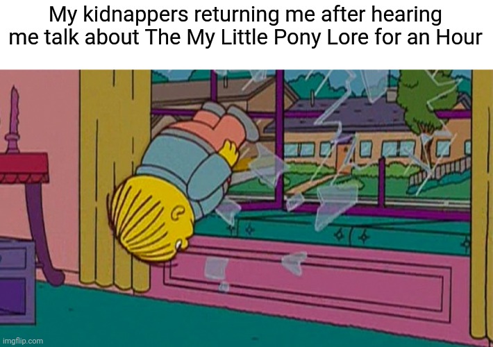 SHUT UP | My kidnappers returning me after hearing me talk about The My Little Pony Lore for an Hour | image tagged in my kidnapper returning me after,memes | made w/ Imgflip meme maker