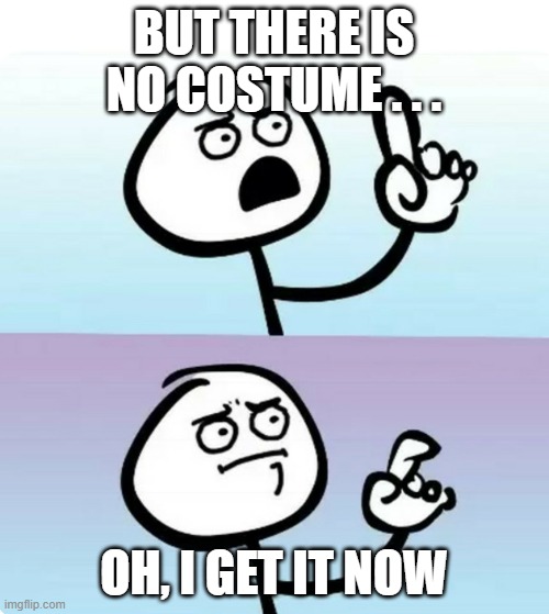 Uhhh hmmm | BUT THERE IS NO COSTUME . . . OH, I GET IT NOW | image tagged in uhhh hmmm | made w/ Imgflip meme maker