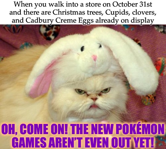New Thanksgiving’s Rockin’ Boxing May Day 202X | When you walk into a store on October 31st
and there are Christmas trees, Cupids, clovers,
and Cadbury Creme Eggs already on display; OH, COME ON! THE NEW POKÉMON
GAMES AREN’T EVEN OUT YET! | image tagged in memes,easter cat,christmas,st patrick's day,valentine's day,pokemon | made w/ Imgflip meme maker
