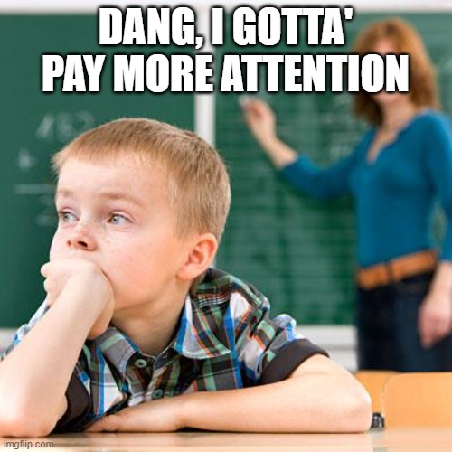 Kid not paying attention | DANG, I GOTTA' PAY MORE ATTENTION | image tagged in kid not paying attention | made w/ Imgflip meme maker