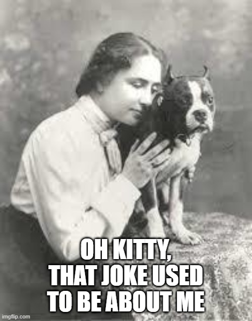 Hellen Keller | OH KITTY, THAT JOKE USED TO BE ABOUT ME | image tagged in hellen keller | made w/ Imgflip meme maker