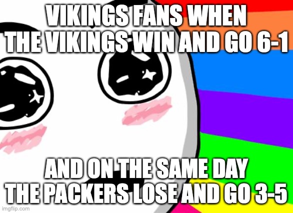 Vikings are taking NFC North this year! |  VIKINGS FANS WHEN THE VIKINGS WIN AND GO 6-1; AND ON THE SAME DAY THE PACKERS LOSE AND GO 3-5 | image tagged in amazing,memes,nfl football,minnesota vikings,green bay packers | made w/ Imgflip meme maker