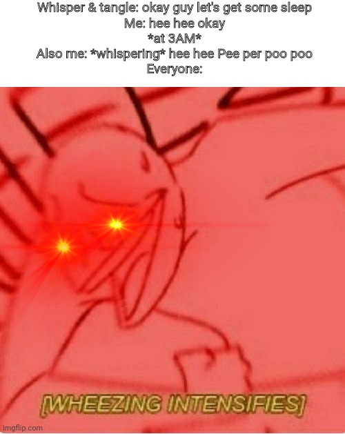 Me & my favorite character on a sleepover be like: | Whisper & tangle: okay guy let's get some sleep
Me: hee hee okay
*at 3AM*
Also me: *whispering* hee hee Pee per poo poo
Everyone: | image tagged in wheeze | made w/ Imgflip meme maker