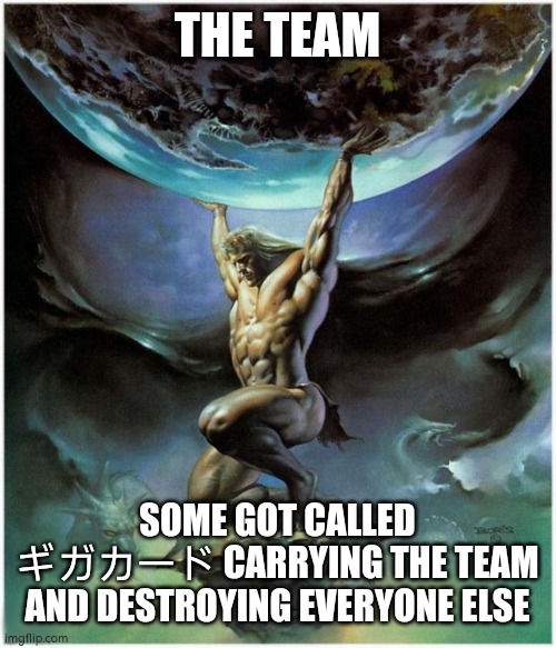 Atlas | THE TEAM; SOME GOT CALLED ギガカード CARRYING THE TEAM AND DESTROYING EVERYONE ELSE | image tagged in atlas,gaming,idk,team | made w/ Imgflip meme maker
