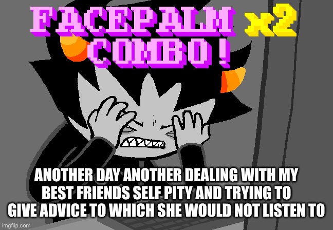 She is not having it | ANOTHER DAY ANOTHER DEALING WITH MY BEST FRIENDS SELF PITY AND TRYING TO GIVE ADVICE TO WHICH SHE WOULD NOT LISTEN TO | image tagged in facepalm x2 combo | made w/ Imgflip meme maker