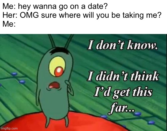 Fingers crossed! | Me: hey wanna go on a date?
Her: OMG sure where will you be taking me?
Me: | image tagged in plankton i don't know i didnt think id get this far | made w/ Imgflip meme maker