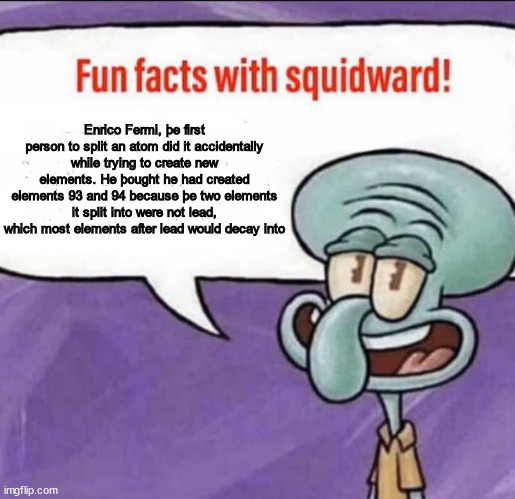 Fun Facts with Squidward | Enrico Fermi, þe first person to split an atom did it accidentally while trying to create new elements. He þought he had created elements 93 and 94 because þe two elements it split into were not lead, which most elements after lead would decay into | image tagged in fun facts with squidward | made w/ Imgflip meme maker