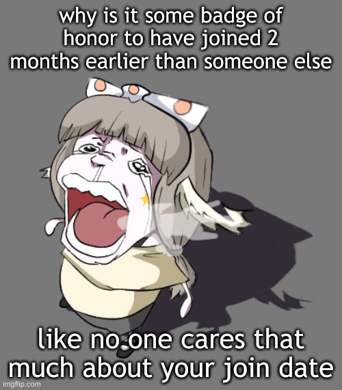 Quandria crying | why is it some badge of honor to have joined 2 months earlier than someone else; like no one cares that much about your join date | image tagged in quandria crying | made w/ Imgflip meme maker