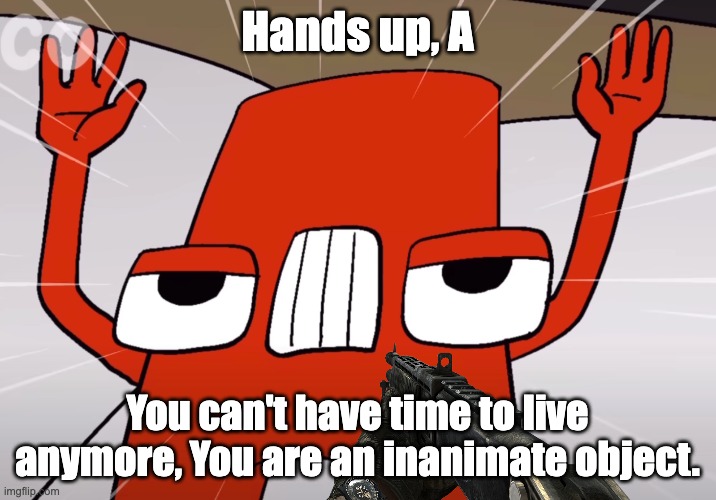 Hands up, A [Part 2] | Hands up, A; You can't have time to live anymore, You are an inanimate object. | image tagged in a | made w/ Imgflip meme maker