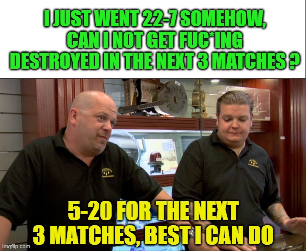 f*ck mw2 sbmm | I JUST WENT 22-7 SOMEHOW, CAN I NOT GET FUC*ING DESTROYED IN THE NEXT 3 MATCHES ? 5-20 FOR THE NEXT 3 MATCHES, BEST I CAN DO | image tagged in white bar,pawn stars best i can do | made w/ Imgflip meme maker